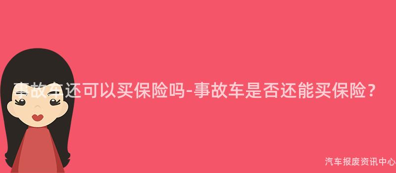事故车还可以买保险吗-事故车是否还能买保险？