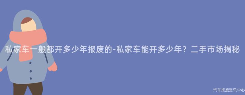 私家车一般都开多少年报废的-私家车能开多少年？二手市场揭秘