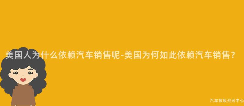 美国人为什么依赖汽车销售呢-美国为何如此依赖汽车销售？