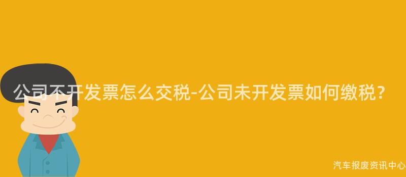 公司不开发票怎么交税-公司未开发票如何缴税？