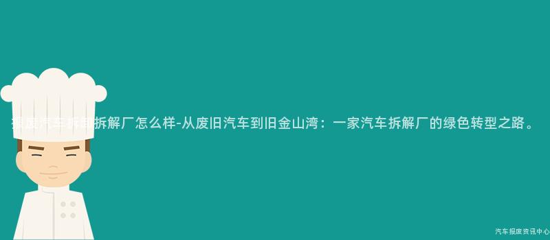 报废汽车拆卸拆解厂怎么样-从废旧汽车到旧金山湾：一家汽车拆解厂的绿色转型之路。