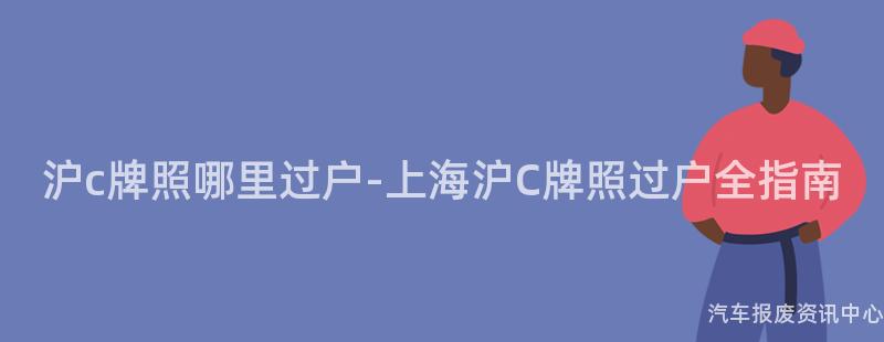 沪c牌照哪里过户-上海沪C牌照过户全指南