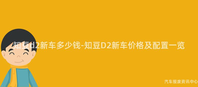 知豆d2新车多少钱-知豆D2新车价格及配置一览