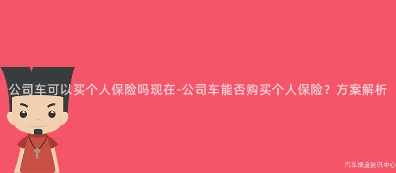 公司车可以买个人保险吗现在-公司车能否购买个人保险？方案解析