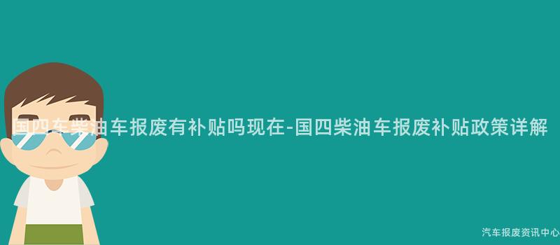 国四车柴油车报废有补贴吗现在-国四柴油车报废补贴政策详解