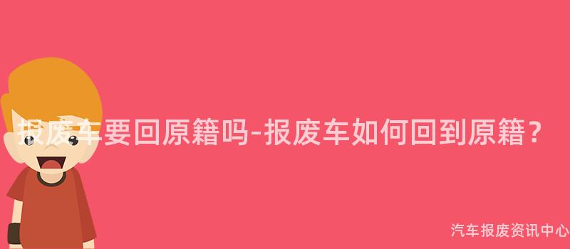 报废车要回原籍吗-报废车如何回到原籍？