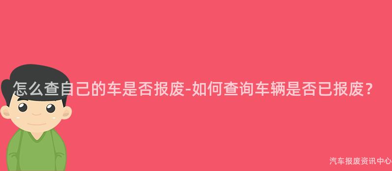 怎么查自己的车是否报废-如何查询车辆是否已报废？