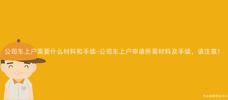 公司车上户需要什么材料和手续-公司车上户申请所需材料及手续，请注意！