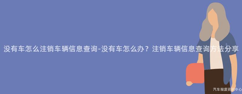 没有车怎么注销车辆信息查询-没有车怎么办？注销车辆信息查询方法分享