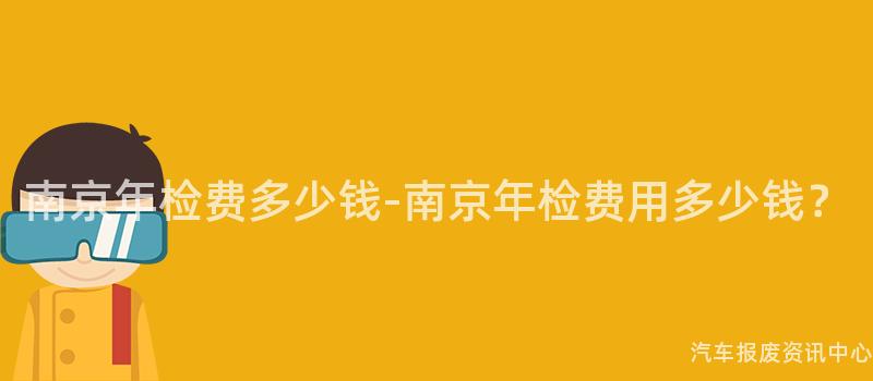 南京年检费多少钱-南京年检费用多少钱？