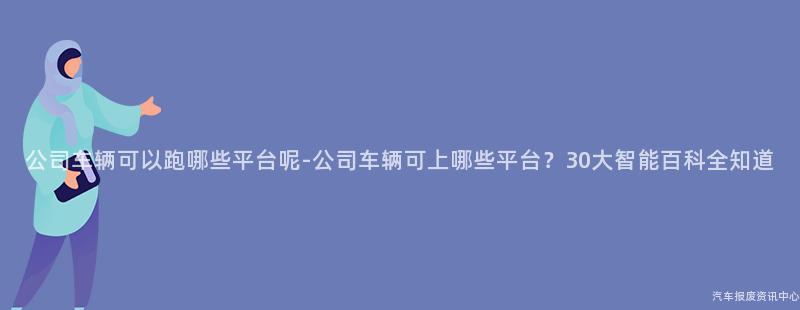 公司车辆可以跑哪些平台呢-公司车辆可上哪些平台？30大智能百科全知道