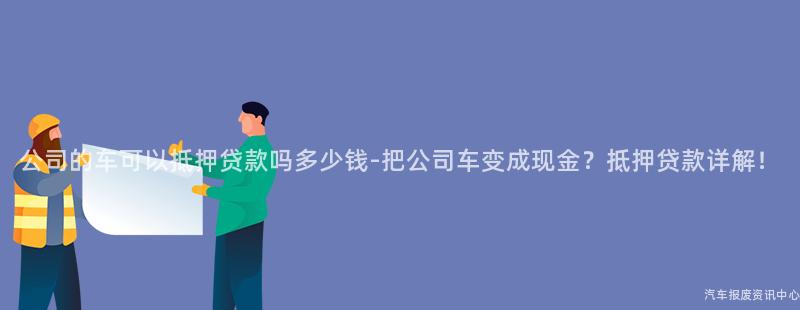 公司的车可以抵押贷款吗多少钱-把公司车变成现金？抵押贷款详解！