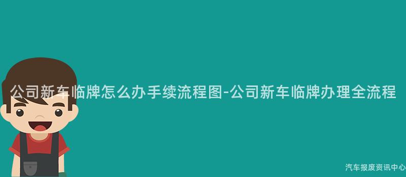 公司新车临牌怎么办手续流程图-公司新车临牌办理全流程
