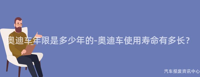 奥迪车年限是多少年的-奥迪车使用寿命有多长？