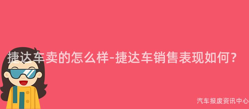 捷达车卖的怎么样-捷达车销售表现如何？