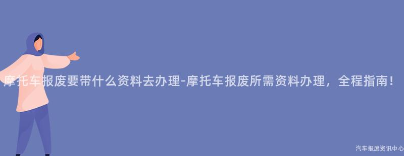 摩托车报废要带什么资料去办理-摩托车报废所需资料办理，全程指南！