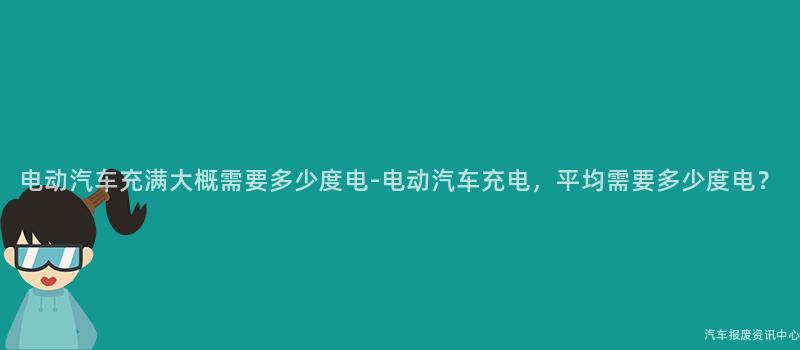 电动汽车充满大概需要多少度电-电动汽车充电，平均需要多少度电？