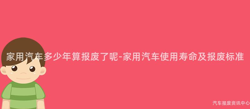 家用汽车多少年算报废了呢-家用汽车使用寿命及报废标准