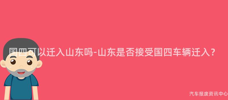 国四可以迁入山东吗-山东是否接受国四车辆迁入？