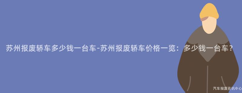 苏州报废轿车多少钱一台车-苏州报废轿车价格一览：多少钱一台车？