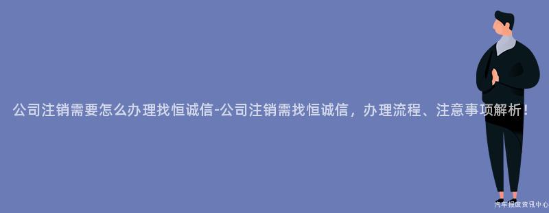 公司注销需要怎么办理找恒诚信-公司注销需找恒诚信，办理流程、注意事项解析！