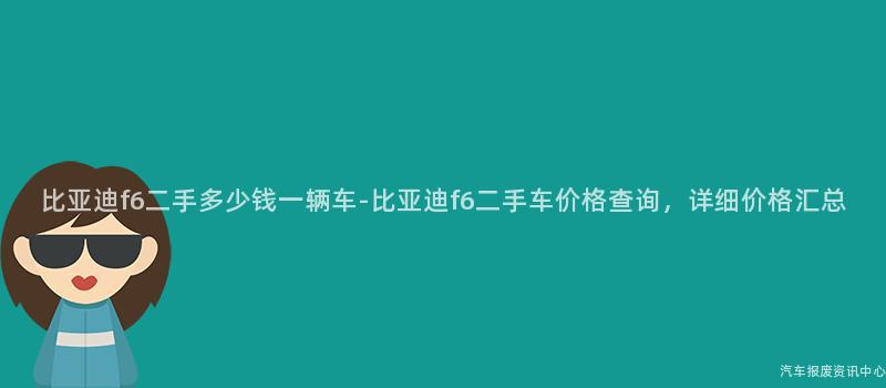 比亚迪f6二手多少钱一辆车-比亚迪f6二手车价格查询，详细价格汇总