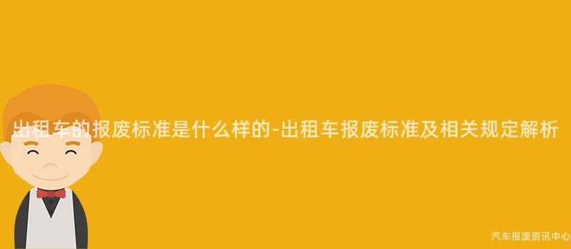 出租车的报废标准是什么样的-出租车报废标准及相关规定解析