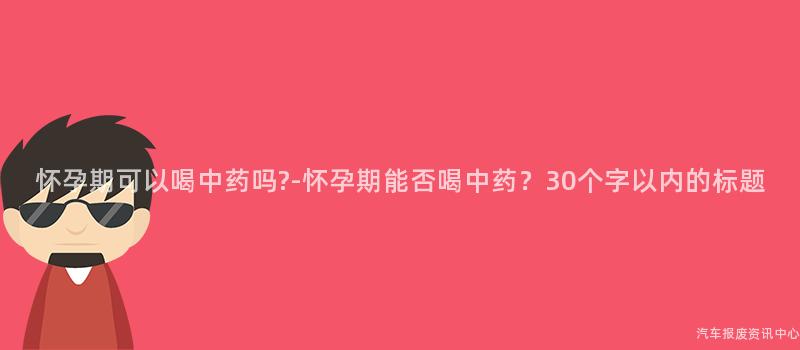 怀孕期可以喝中药吗?-怀孕期能否喝中药？30个字以内的标题