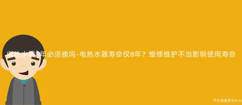 电热水器8年必须换吗-电热水器寿命仅8年？维修维护不当影响使用寿命