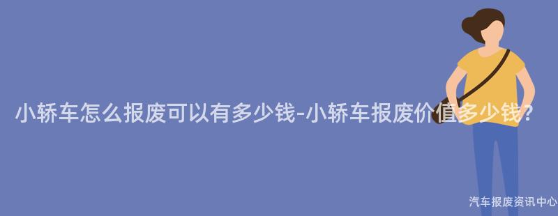 小轿车怎么报废可以有多少钱-小轿车报废价值多少钱？