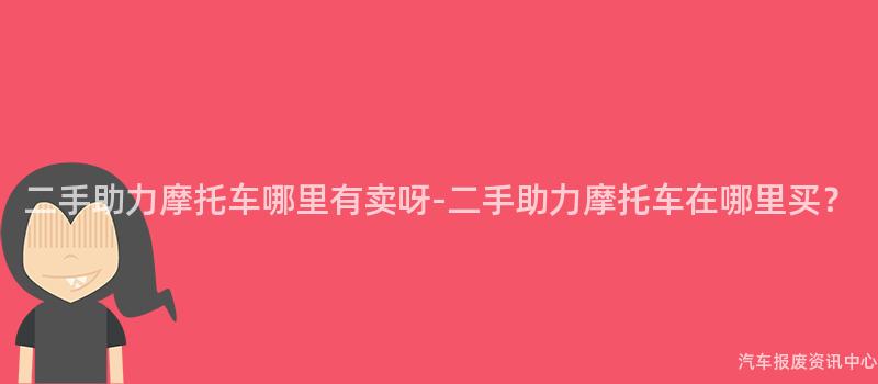 二手助力摩托车哪里有卖呀-二手助力摩托车在哪里买？
