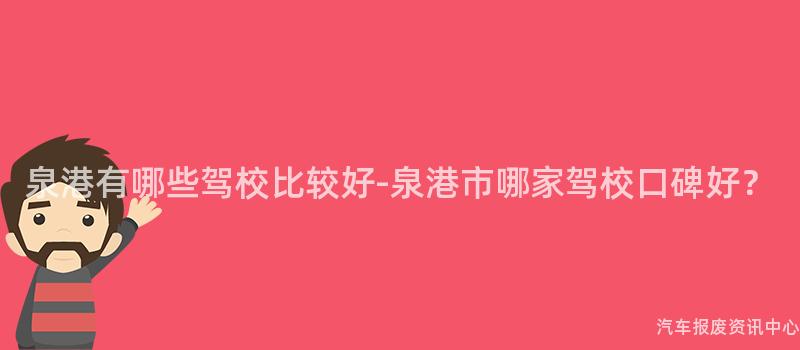 泉港有哪些驾校比较好-泉港市哪家驾校口碑好？