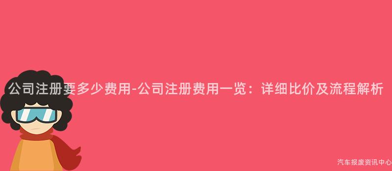 公司注册要多少费用-公司注册费用一览：详细比价及流程解析