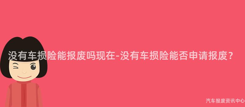 没有车损险能报废吗现在-没有车损险能否申请报废？