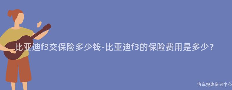 比亚迪f3交保险多少钱-比亚迪f3的保险费用是多少？