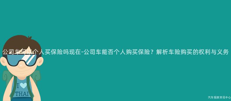 公司车可以个人买保险吗现在-公司车能否个人购买保险？解析车险购买的权利与义务
