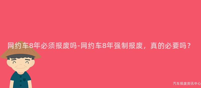 网约车8年必须报废吗-网约车8年强制报废，真的必要吗？