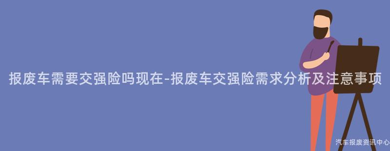 报废车需要交强险吗现在-报废车交强险需求分析及注意事项