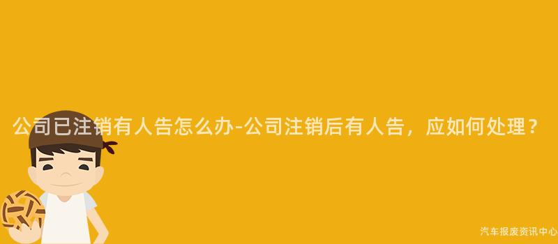 公司已注销有人告怎么办-公司注销后有人告，应如何处理？