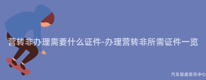 营转非办理需要什么证件-办理营转非所需证件一览