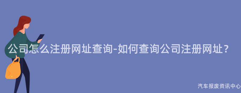 公司怎么注册网址查询-如何查询公司注册网址？