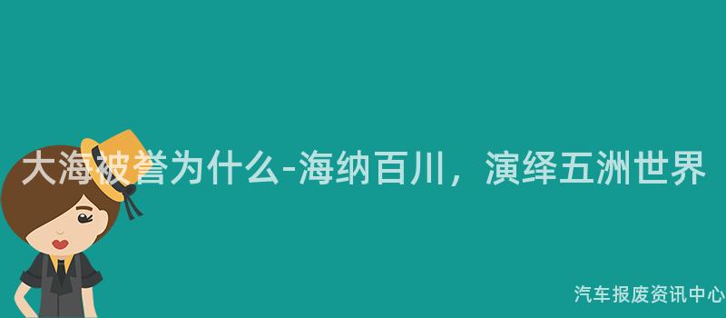 大海被誉为什么-海纳百川，演绎五洲世界