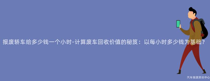 报废轿车给多少钱一个小时-计算废车回收价值的秘笈：以每小时多少钱为基础？
