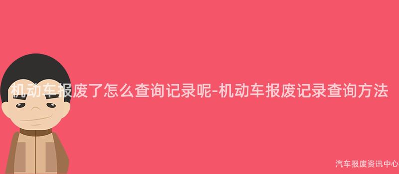 机动车报废了怎么查询记录呢-机动车报废记录查询方法