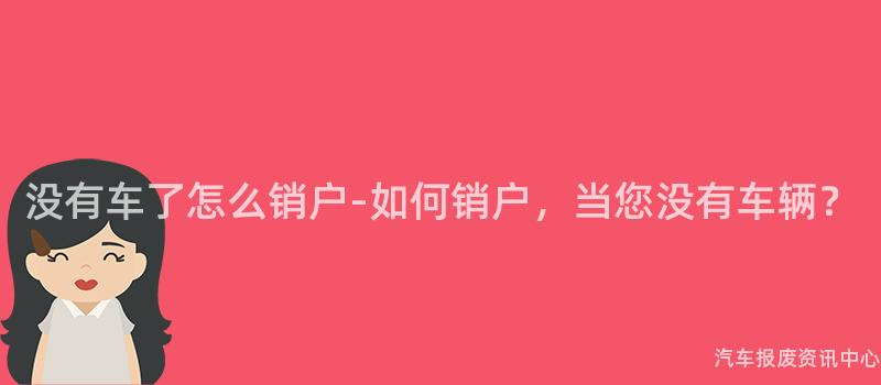 没有车了怎么销户-如何销户，当您没有车辆？