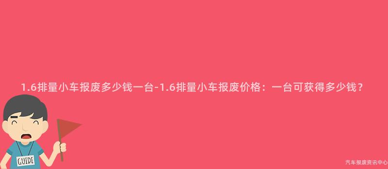 1.6排量小车报废多少钱一台-1.6排量小车报废价格：一台可获得多少钱？