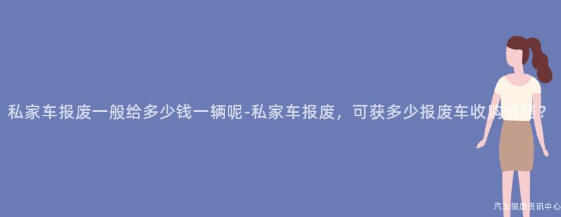 私家车报废一般给多少钱一辆呢-私家车报废，可获多少报废车收购价格？
