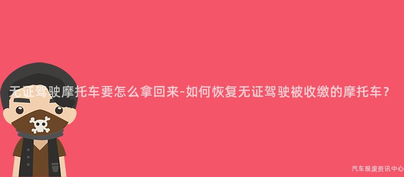 无证驾驶摩托车要怎么拿回来-如何恢复无证驾驶被收缴的摩托车？