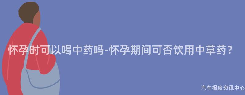怀孕时可以喝中药吗-怀孕期间可否饮用中草药？
