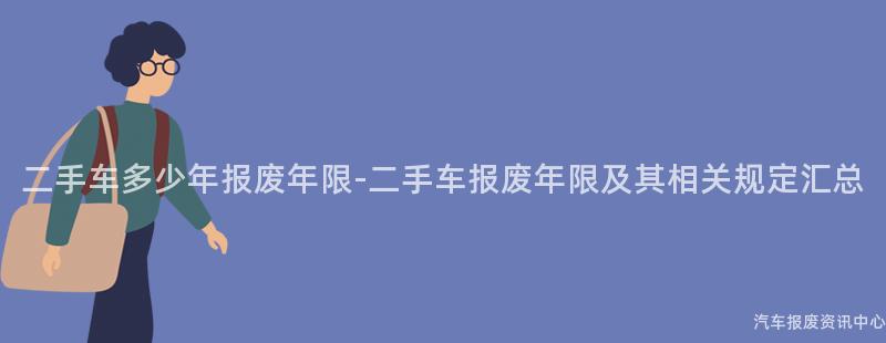 二手车多少年报废年限-二手车报废年限及其相关规定汇总